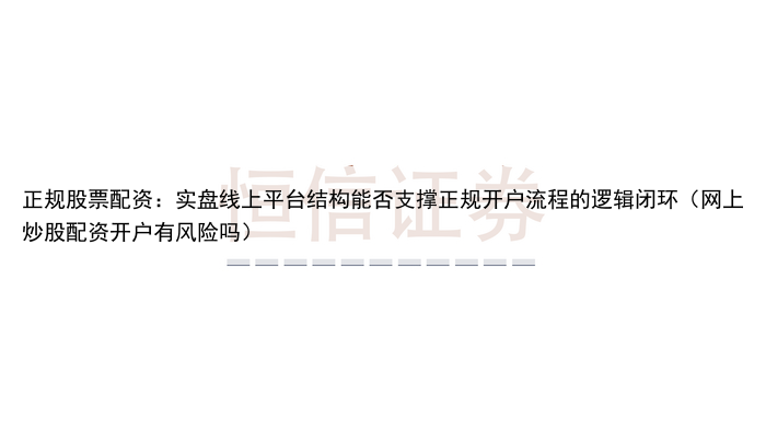 正规股票配资：实盘线上平台结构能否支撑正规开户流程的逻辑闭环（网上炒股配资开户有风险吗）