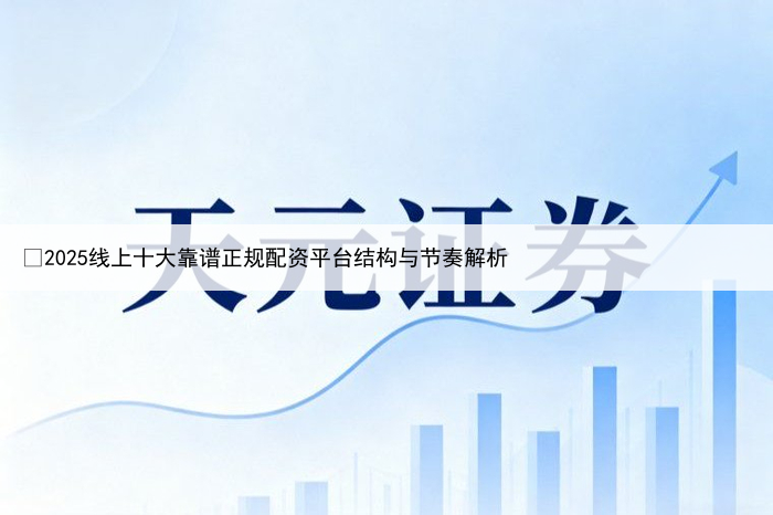 ​2025线上十大靠谱正规配资平台结构与节奏解析