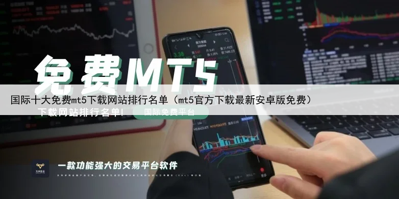 国际十大免费mt5下载网站排行名单（mt5官方下载最新安卓版免费）