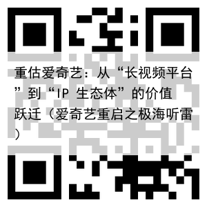 重估爱奇艺：从“长视频平台”到“IP 生态体”的价值跃迁（爱奇艺重启之极海听雷）