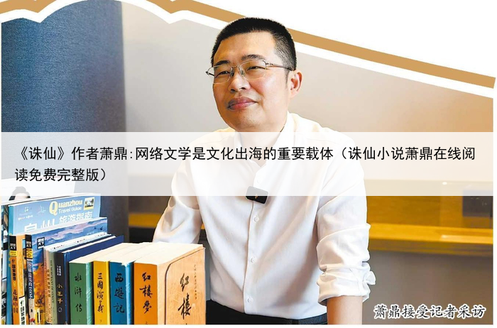 《诛仙》作者萧鼎:网络文学是文化出海的重要载体（诛仙小说萧鼎在线阅读免费完整版）