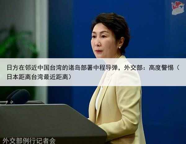 日方在邻近中国台湾的诸岛部署中程导弹，外交部：高度警惕（日本距离台湾最近距离）