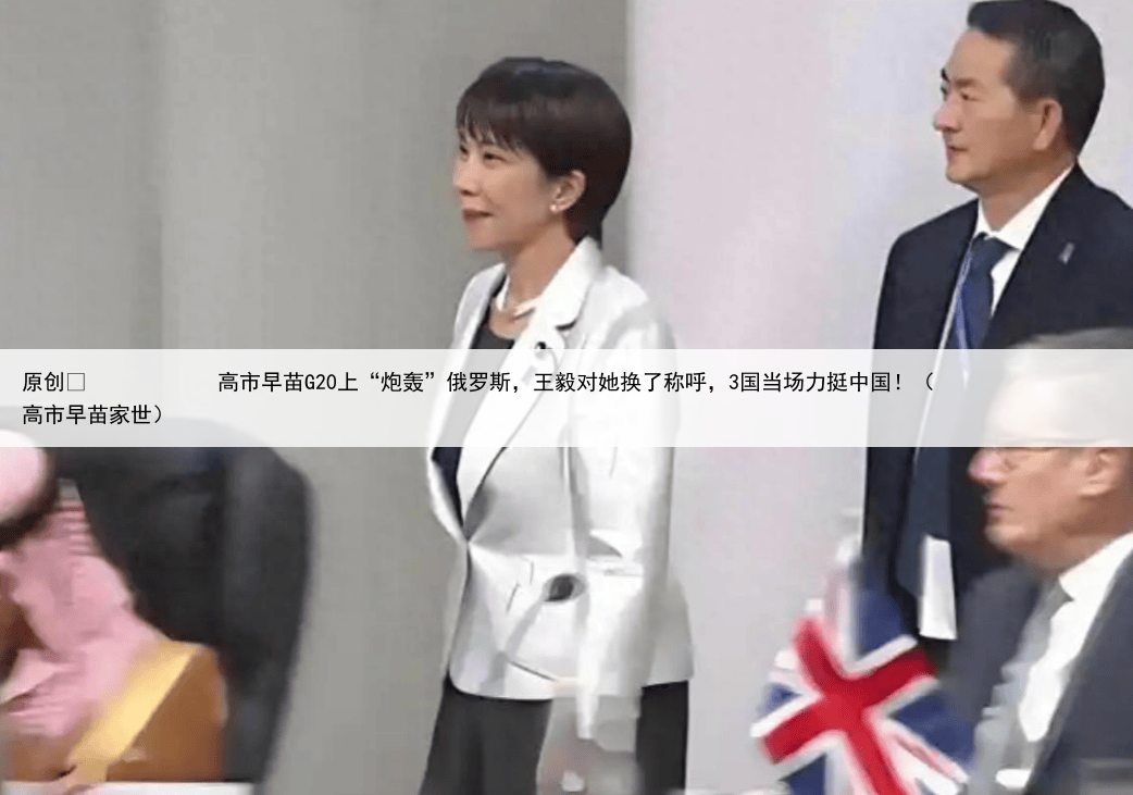原创
            高市早苗G20上“炮轰”俄罗斯，王毅对她换了称呼，3国当场力挺中国！（高市早苗家世）