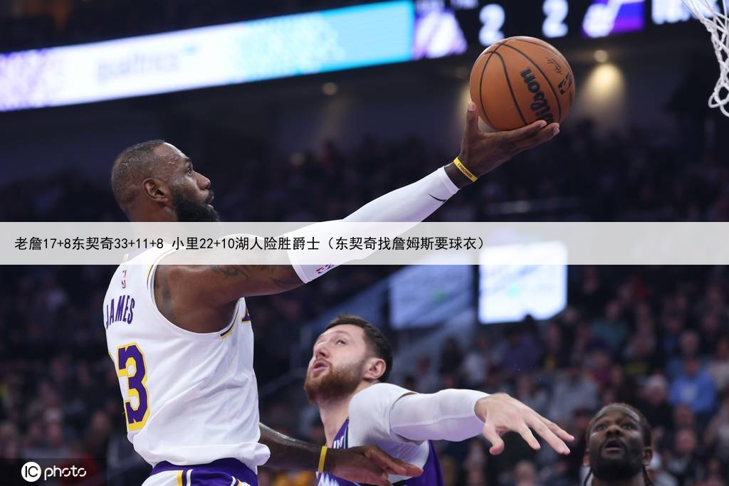 老詹17+8东契奇33+11+8 小里22+10湖人险胜爵士（东契奇找詹姆斯要球衣）