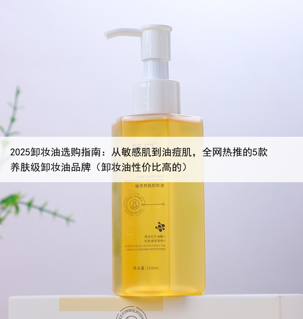 2025卸妆油选购指南：从敏感肌到油痘肌，全网热推的5款养肤级卸妆油品牌（卸妆油性价比高的）
